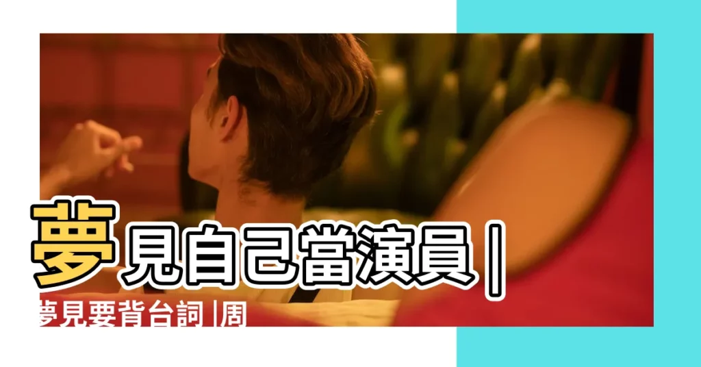 夢見自己當演員 |夢見要背台詞 |周公解夢 |【周公解夢夢見背台詞】