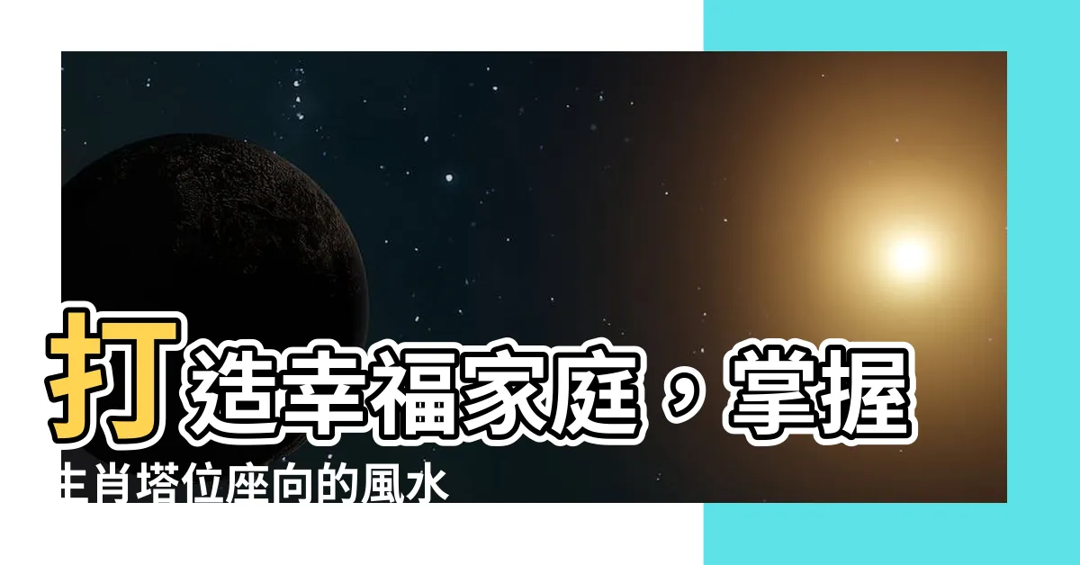 【生肖塔位座向】打造幸福家庭，掌握生肖塔位座向的風水秘訣！