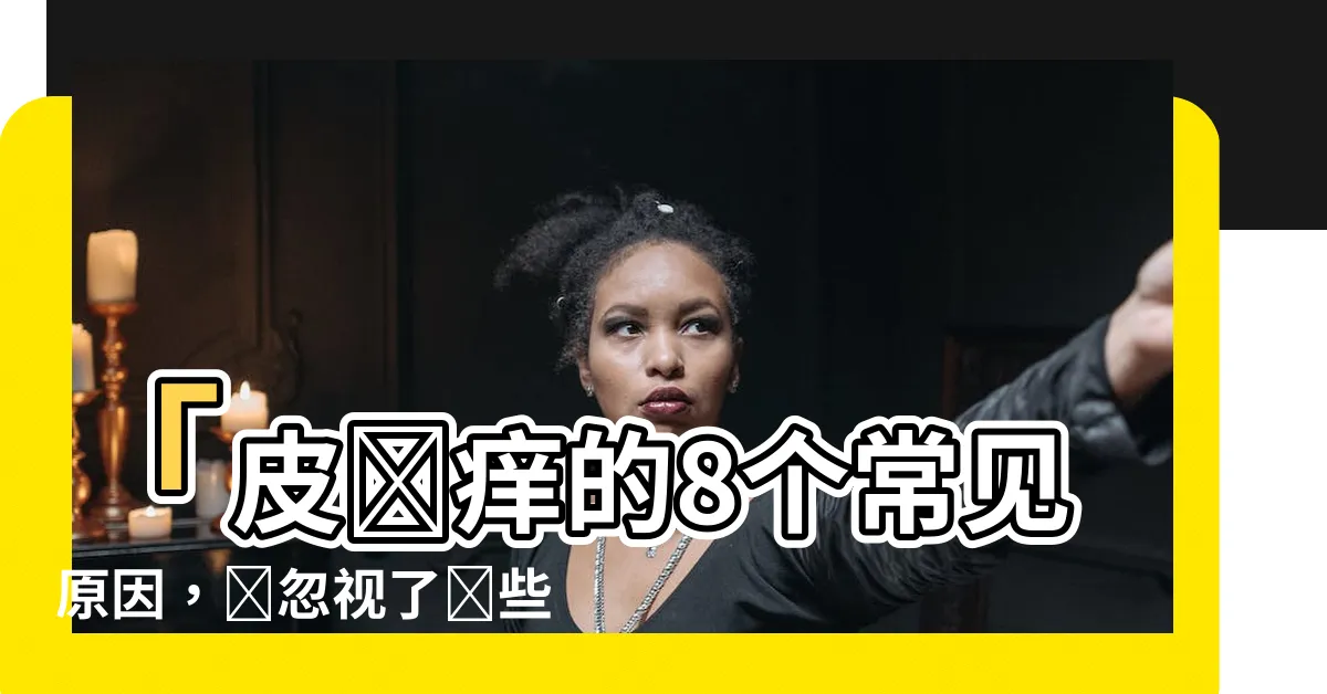 【皮膚癢什麼原因】「皮膚癢的8個常見原因，別忽視了這些病症」