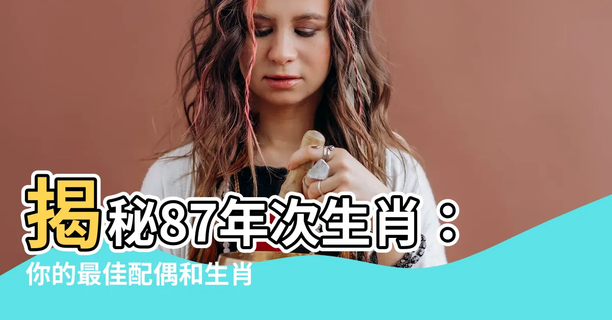【87年次生肖】揭秘87年次生肖：你的最佳配偶和生肖運勢！