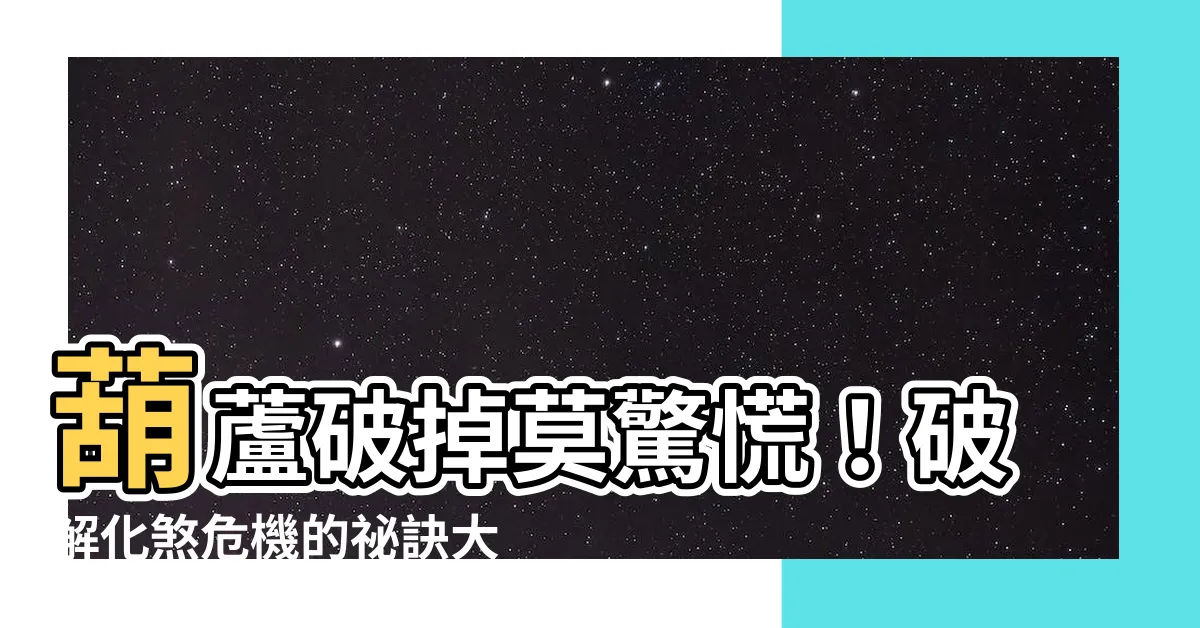 【葫蘆破掉】葫蘆破掉莫驚慌！破解化煞危機的秘訣大公開