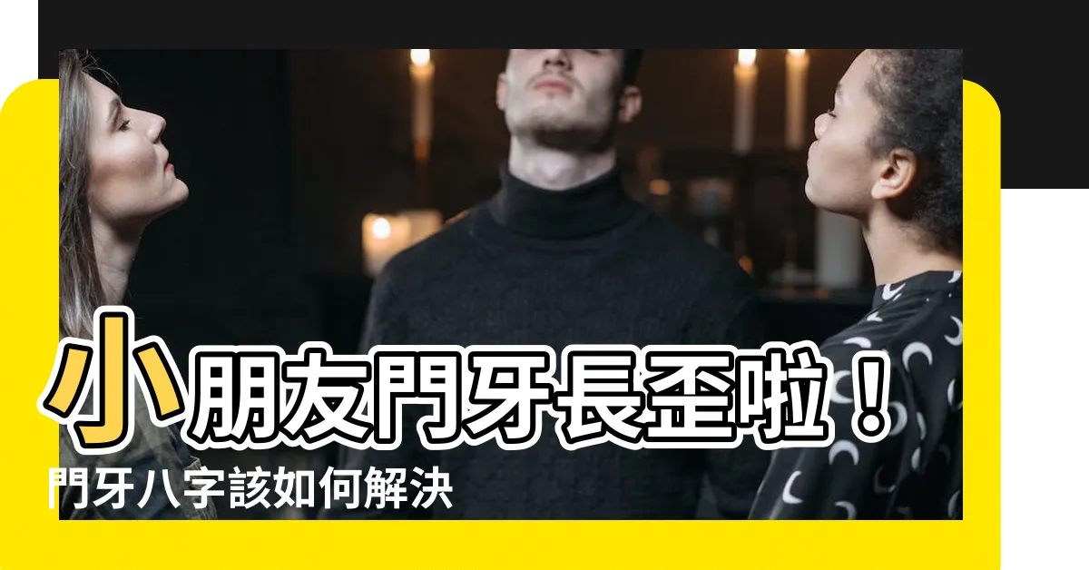 【門牙八字】小朋友門牙長歪啦！門牙八字該如何解決？矯正前必看！