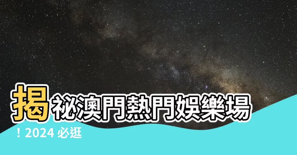 【澳門 娛樂場】揭秘澳門熱門娛樂場！2024 必逛 10 大推薦