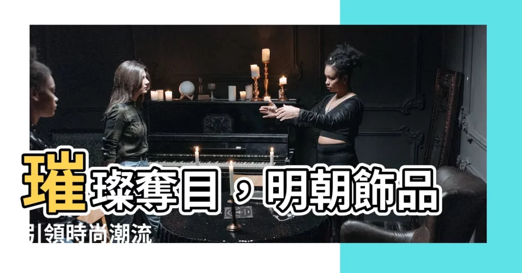 【明朝飾品】璀璨奪目，明朝飾品引領時尚潮流