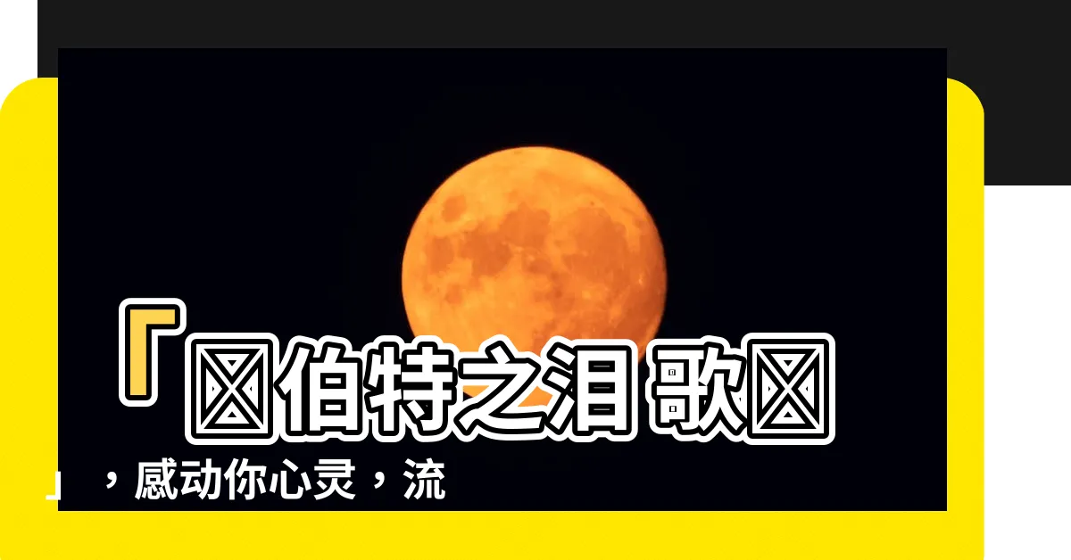 【魯伯特之淚 歌詞】「魯伯特之淚 歌詞」，感動你心靈，流淌的是愛