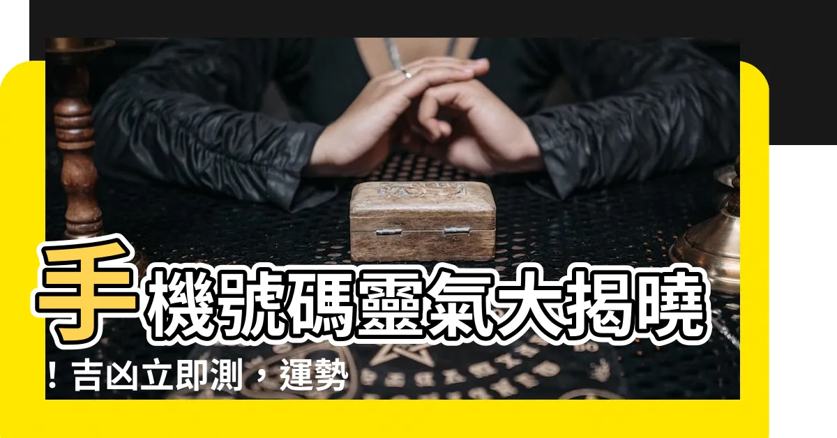 【兇 吉】手機號碼靈氣大揭曉！吉凶立即測，運勢一目瞭然！