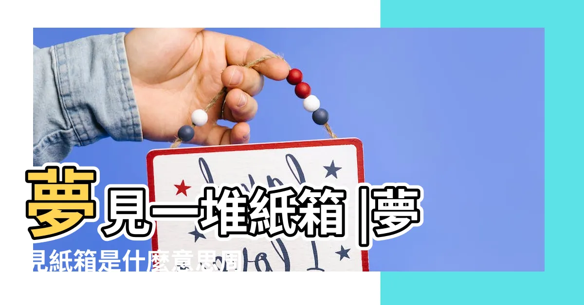 【夢見紙箱】夢見一堆紙箱 |夢見紙箱是什麼意思周公解夢 |夢見紙箱的5 |