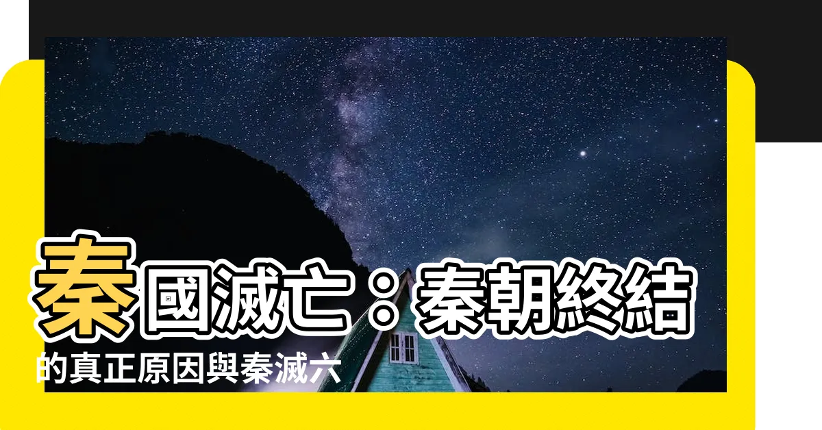 【秦國滅亡】秦國滅亡：秦朝終結的真正原因與秦滅六國之戰的關鍵