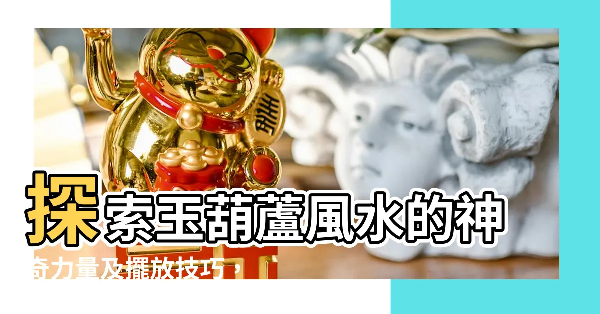【玉葫蘆風水】探索玉葫蘆風水的神奇力量及擺放技巧，引領財運與福氣!
