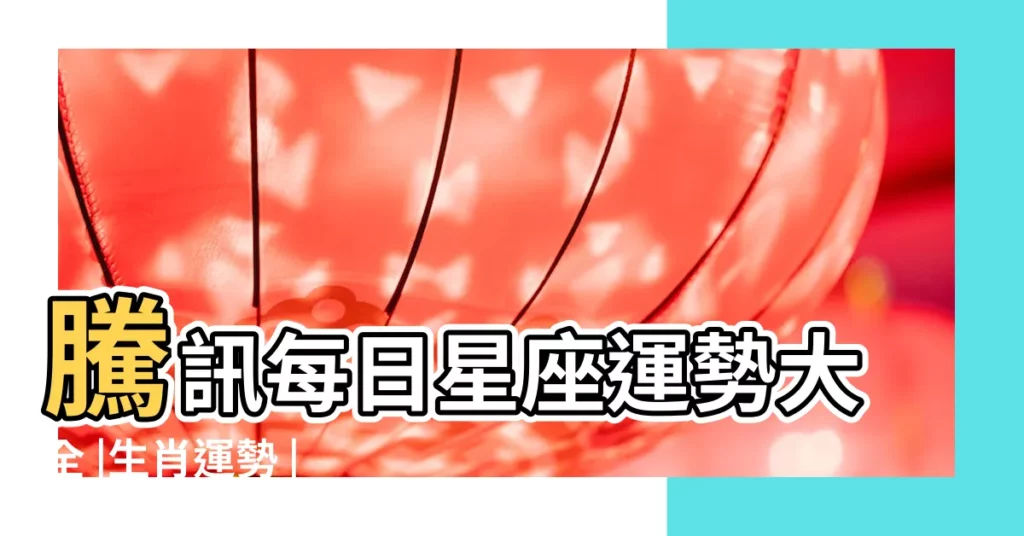 騰訊每日星座運勢大全 |生肖運勢 |星座運勢大全官方新版本 |【騰訊運勢大全】