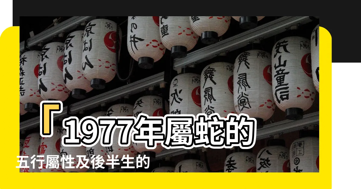 【1977年蛇】「1977年屬蛇的五行屬性及後半生的關鍵支持者」
