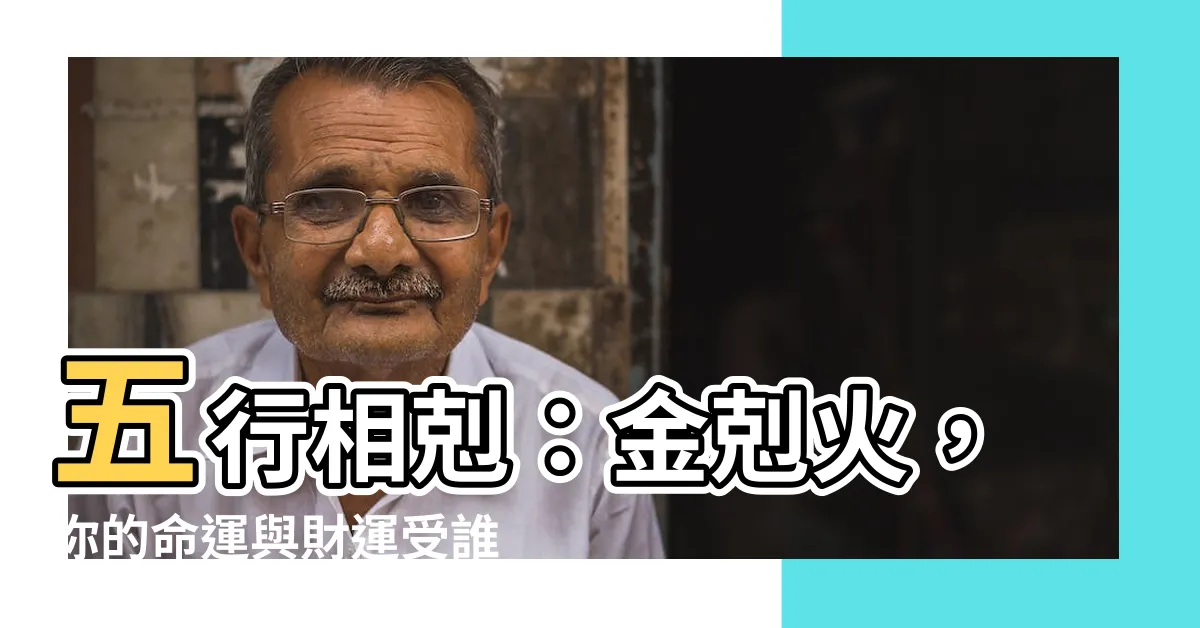 【金剋火】五行相剋：金剋火，你的命運與財運受誰控制？