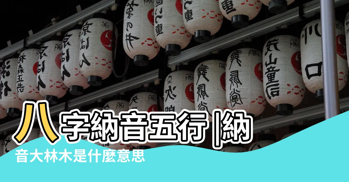 【八字納音 大林木】八字納音五行 |納音大林木是什麼意思 |八字納音五行解析 |
