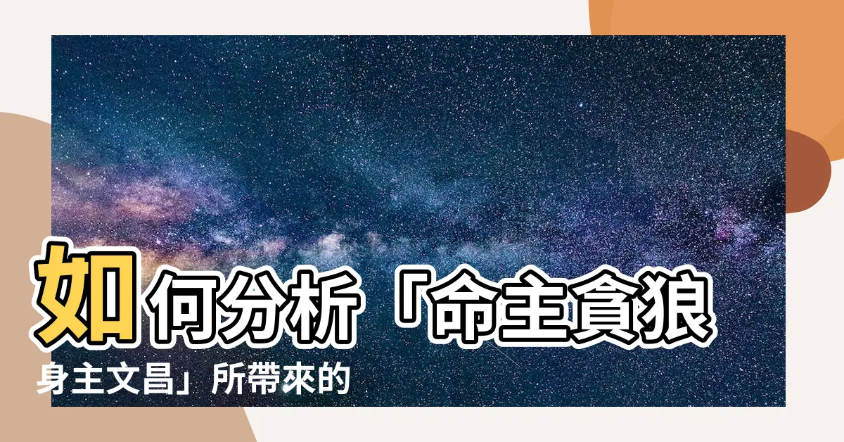 【命主貪狼身主文昌】如何分析「命主貪狼身主文昌」所帶來的好處與效益？