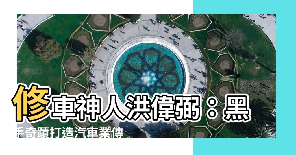 【洪偉弼】修車神人洪偉弼：黑手奇蹟打造汽車業傳奇