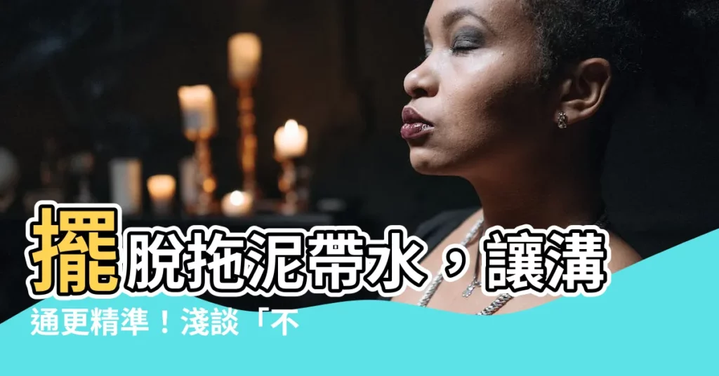 【不拖泥帶水意思】擺脱拖泥帶水，讓溝通更精準！淺談「不拖泥帶水」的真正意思