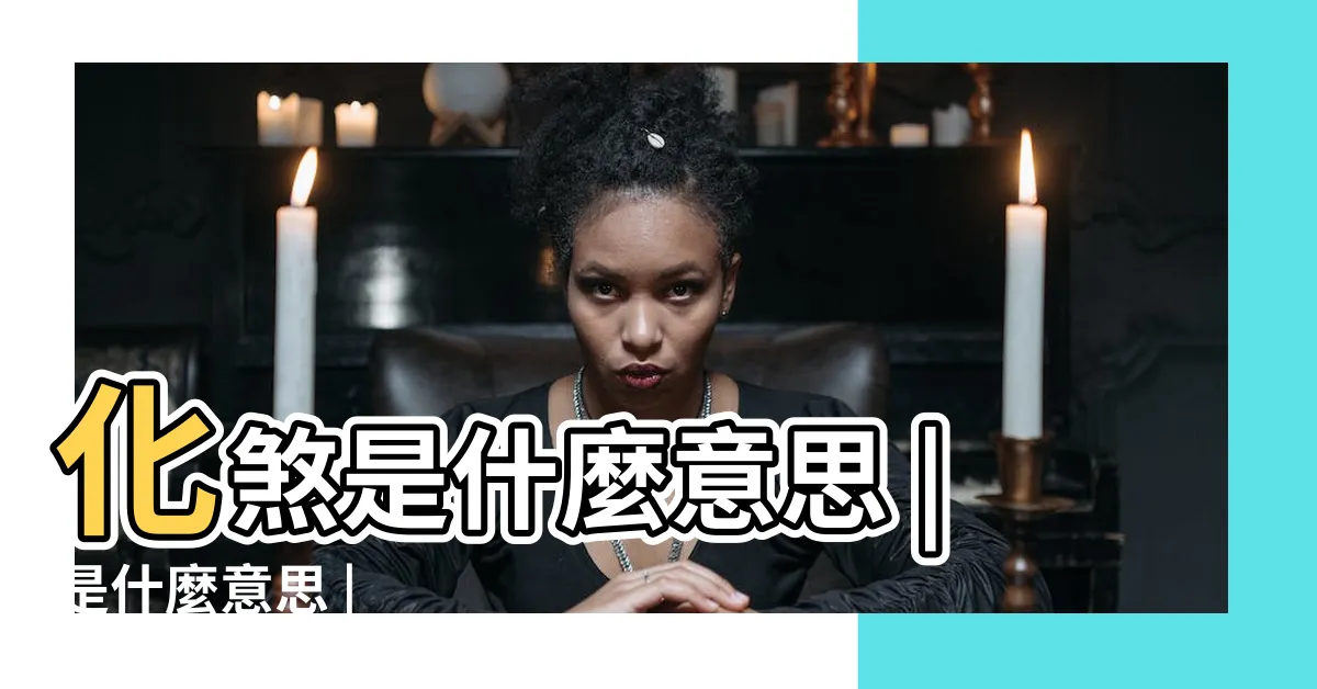 【化煞意思】化煞是什麼意思 |是什麼意思 |