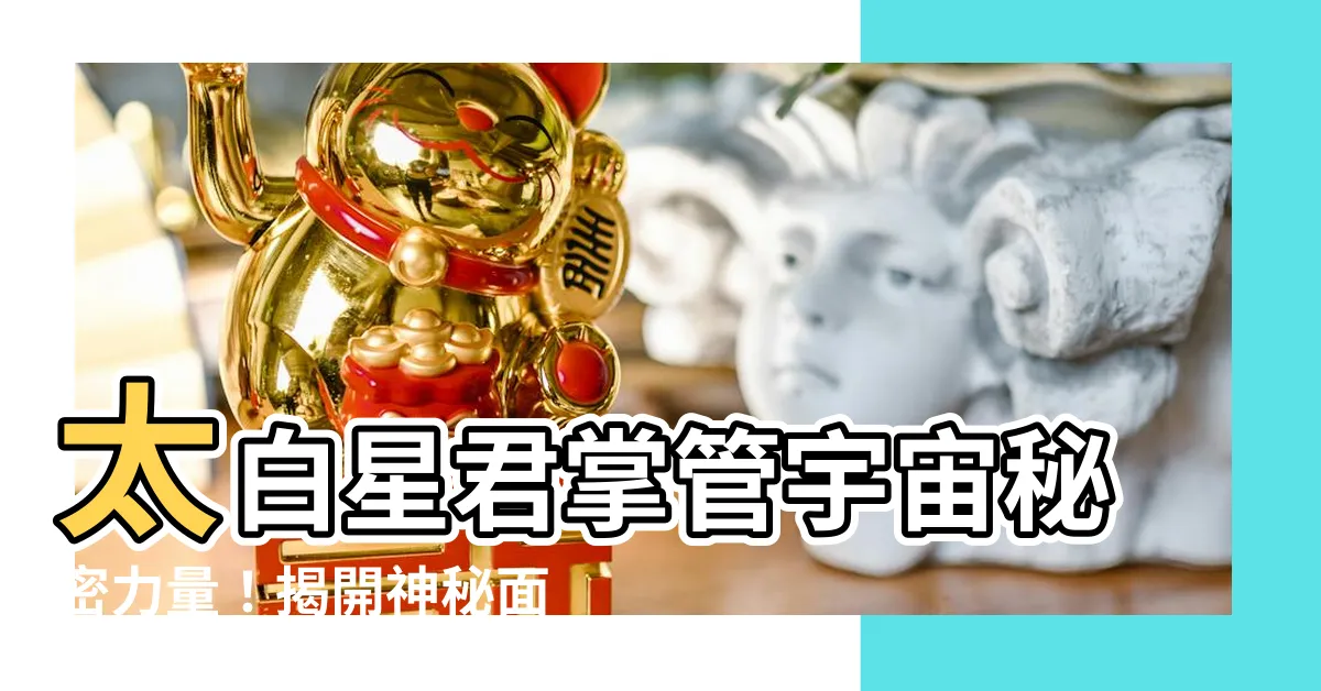 【太白星君掌管】太白星君掌管宇宙秘密力量！揭開神秘面紗，讓你大開眼界！