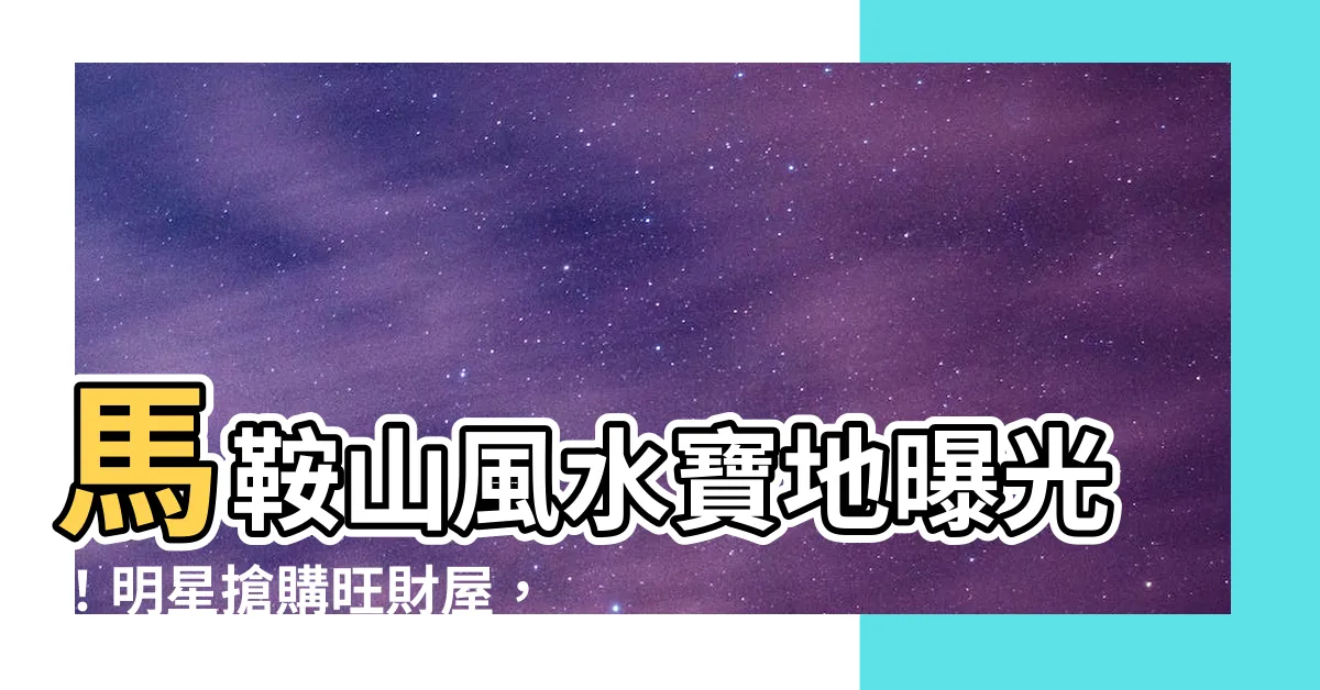 【馬鞍山風水】馬鞍山風水寶地曝光！明星搶購旺財屋，揭秘吸金秘訣