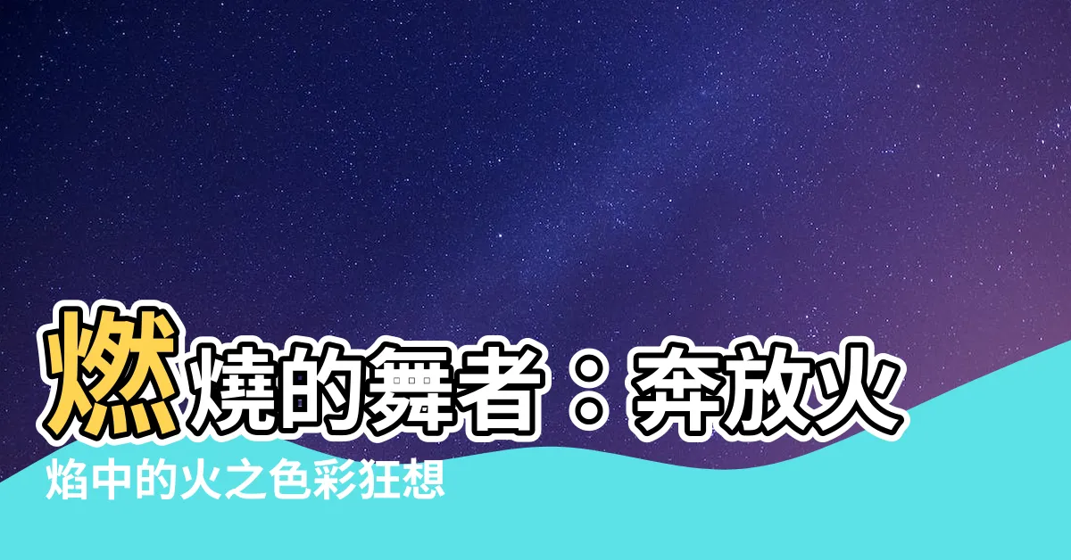 【火的顏色】燃燒的舞者：奔放火焰中的火之色彩狂想曲