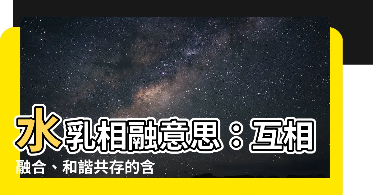 【水乳相融意思】水乳相融意思：互相融合、和諧共存的含義
