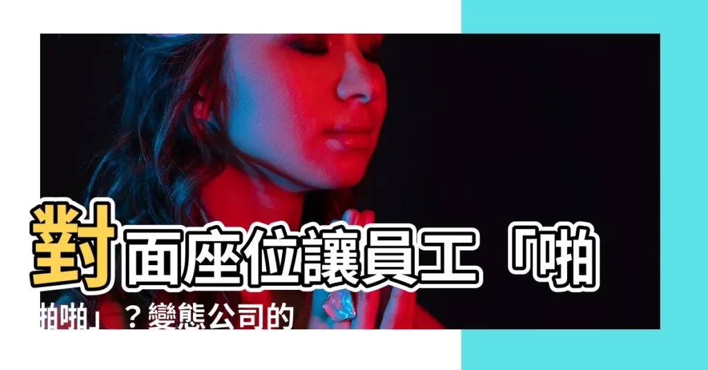 【對面座位】對面座位讓員工「啪啪啪」？變態公司的奇葩防疫新規定