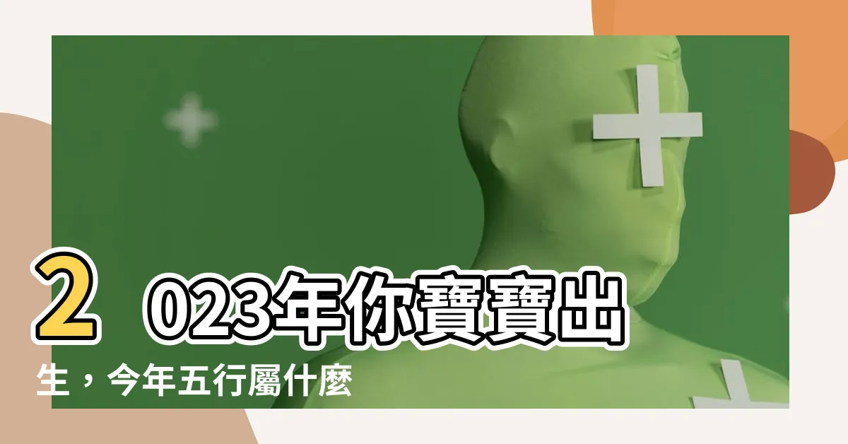 【今年五行屬什麼】2023年你寶寶出生，今年五行屬什麼？