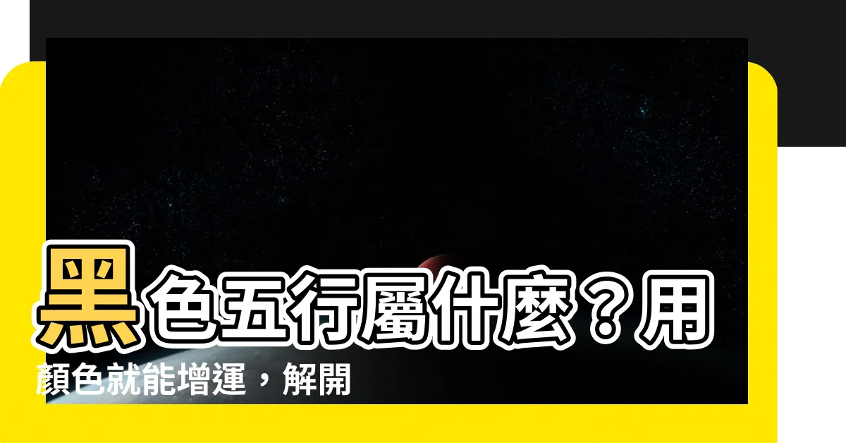 【黑色五行屬什麼】黑色五行屬什麼？用顏色就能增運，解開五行屬性的秘密！