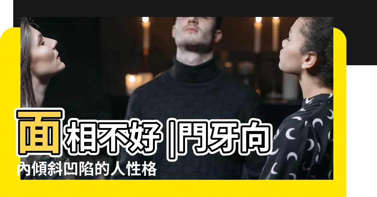【牙齒內傾面相】面相不好 |門牙向內傾斜凹陷的人性格感情事業運勢 |內傾牙好嗎 |