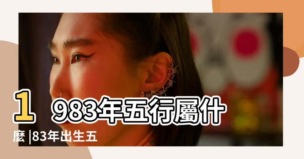 1983年五行屬什麼 |83年出生五行屬什麼 |1983年12月初一生人五行屬什麼的 |【83年12月五行屬什麼】