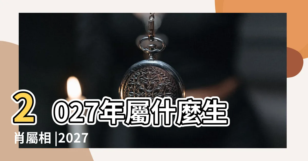【2027年屬相】2027年屬什麼生肖屬相 |2027年屬什麼生肖2027年屬羊是什麼命 |2027年屬什麼生肖 |