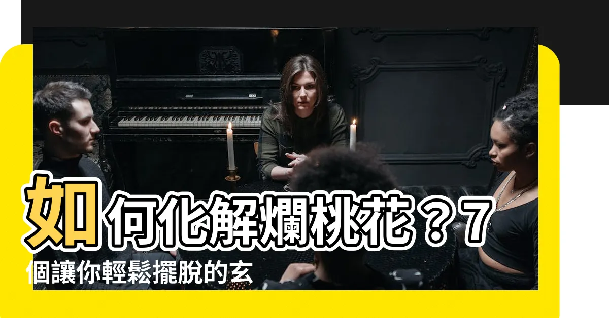 【爛桃花化解】如何化解爛桃花？7個讓你輕鬆擺脱的玄學妙招！