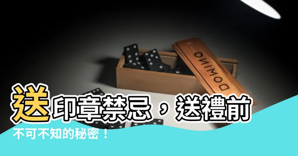 【送印章禁忌】送印章禁忌，送禮前不可不知的秘密！