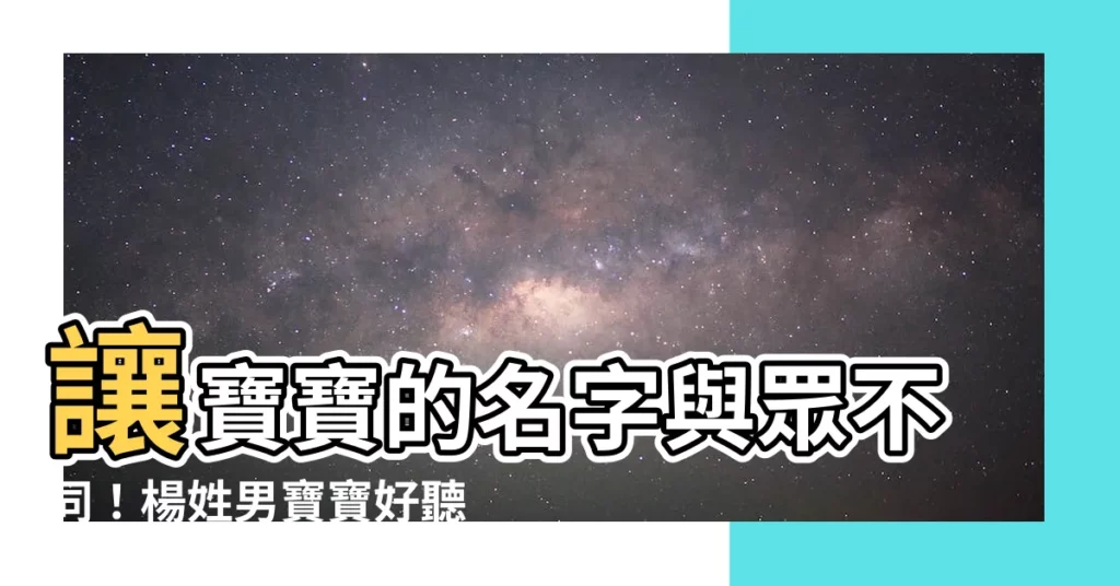 【楊名字】讓寶寶的名字與眾不同！楊姓男寶寶好聽又罕見的名字推薦