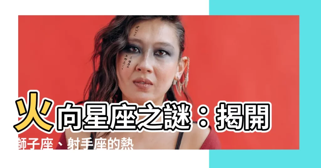 【火向星座】火向星座之謎：揭開獅子座、射手座的熱情與冒險