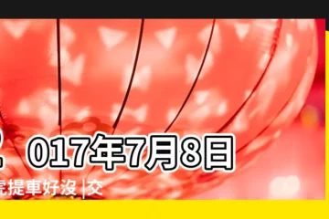 【屬虎2017提車日子】2017年7月8日屬虎提車好沒 |交車吉日 |屬虎人2017年7月份運勢 |