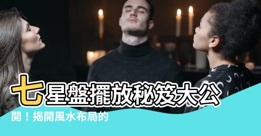 【七星盤擺放】七星盤擺放秘笈大公開！揭開風水佈局的奧秘