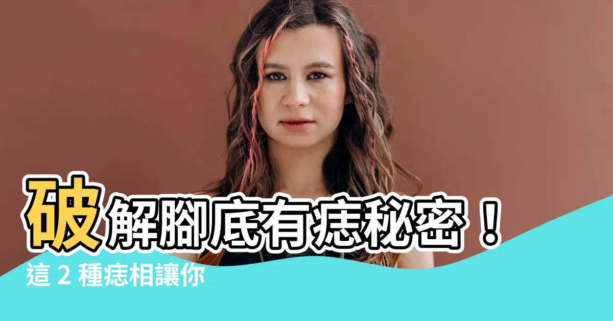 【腳底有痣位置】破解腳底有痣秘密！這 2 種痣相讓你財富亨通，一生衣食無憂