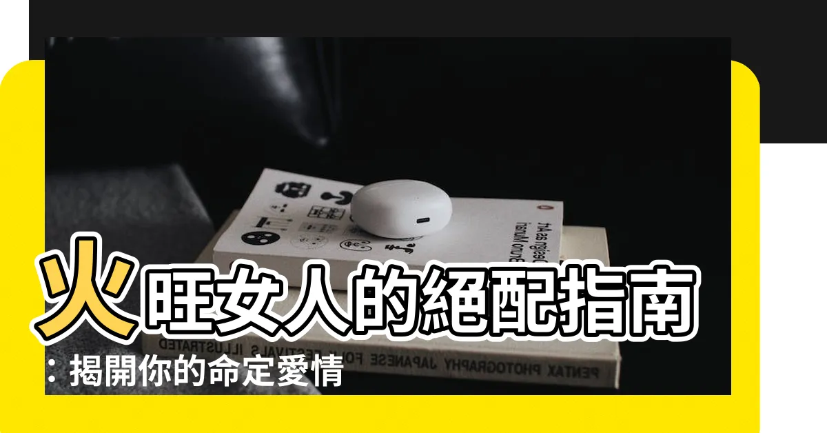 【火旺的女人】火旺女人的絕配指南：揭開你的命定愛情