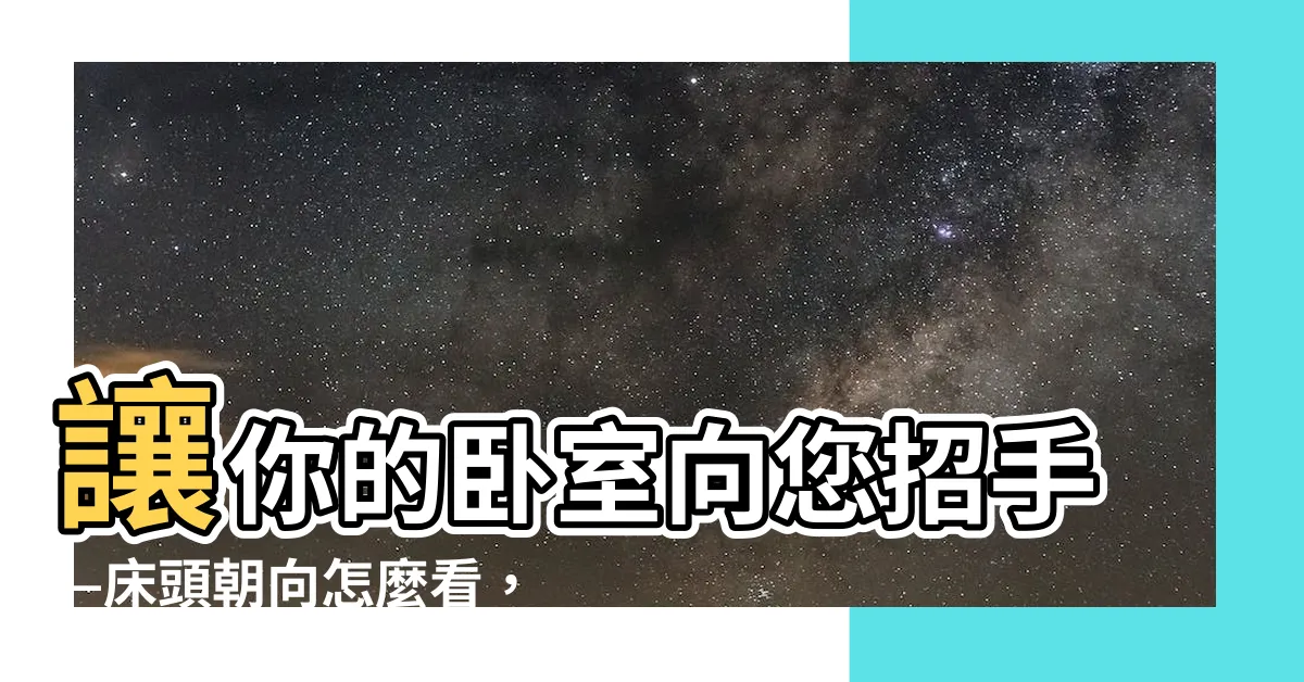 【牀頭朝向怎麼看】讓你的卧室向您招手—牀頭朝向怎麼看，如何擺設才能引來好運氣？