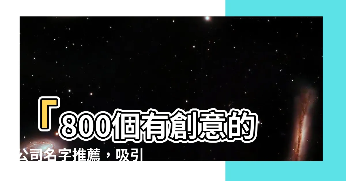 【公司名推薦】「800個有創意的公司名字推薦，吸引人點擊的標題」