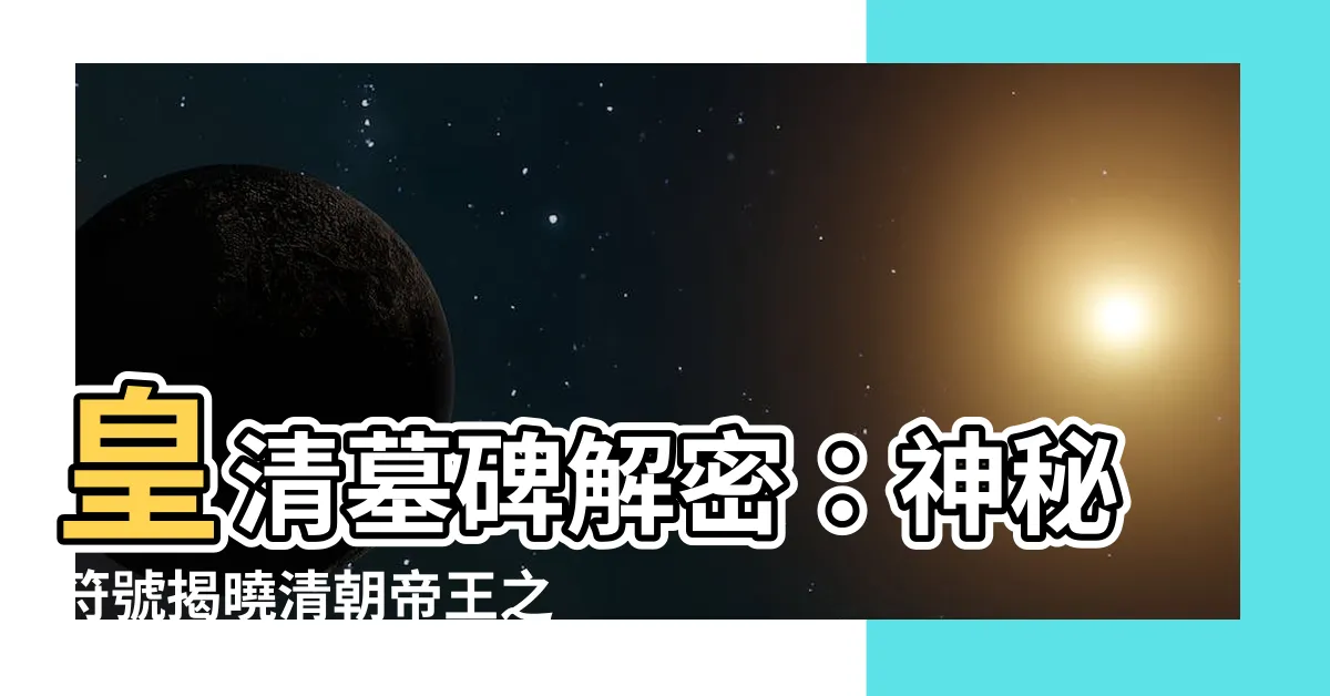 【皇清 墓碑】皇清墓碑解密：神秘符號揭曉清朝帝王之謎