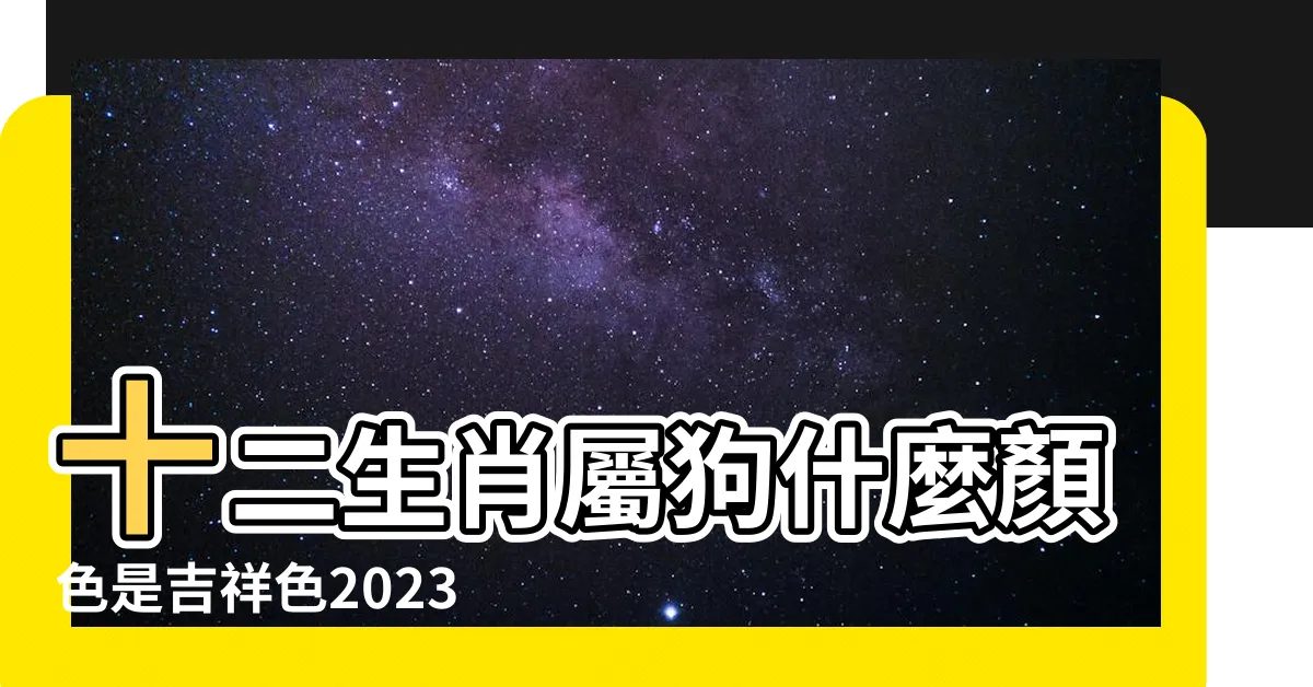 【狗年幸運顏色】十二生肖屬狗什麼顏色是吉祥色2023最吉利顏色 |2024年屬狗的幸運色和禁忌色 |2024年生肖狗的幸運色與幸運數字黃色能提升運勢 |