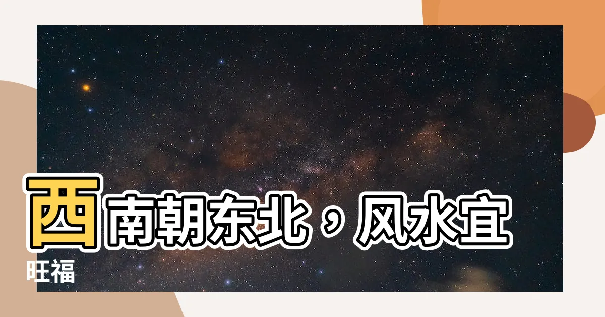 【坐西南朝東北的房子風水】西南朝東北，風水宜旺福