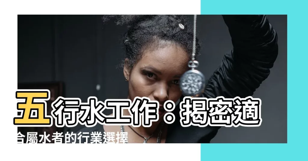 【五行水工作】五行水工作：揭密適合屬水者的行業選擇