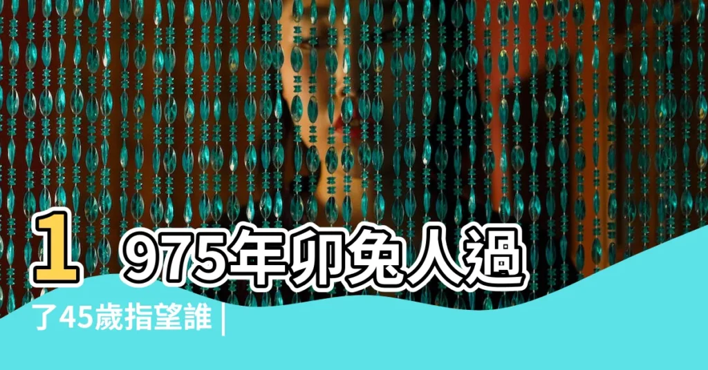 1975年卯兔人過了45歲指望誰 |1975年屬兔到底是水命還是木命 |一定要找到他 |【乙卯年五行】
