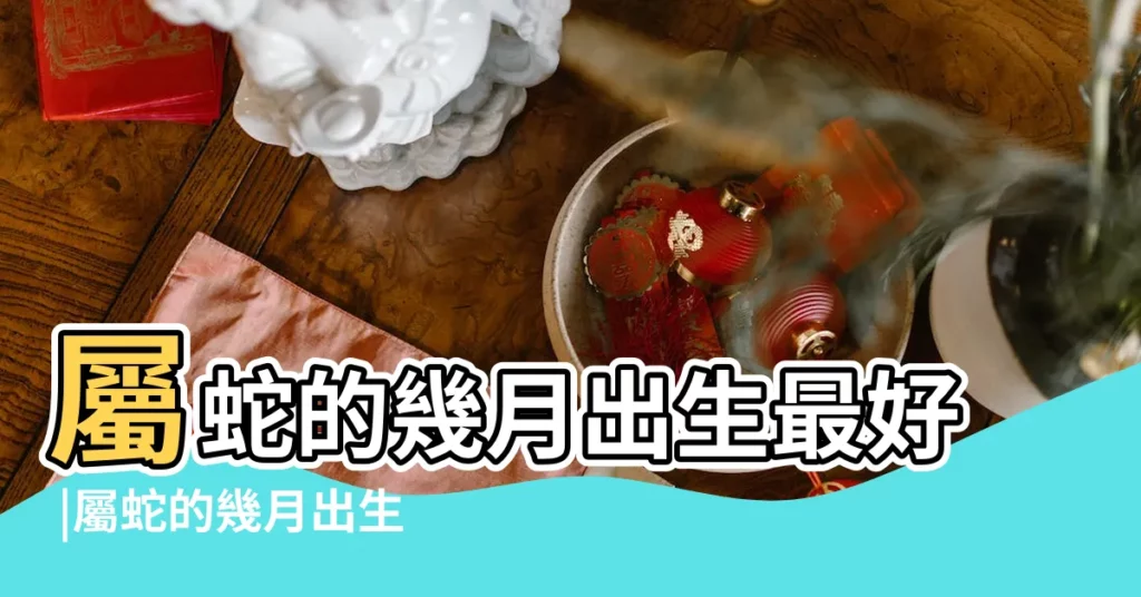 屬蛇的幾月出生最好 |屬蛇的幾月出生最好 |屬蛇的幾月出生最好 |【蛇年的寶寶幾月份生最好】