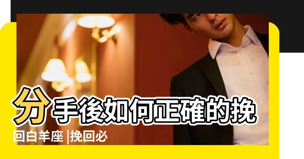 分手後如何正確的挽回白羊座 |挽回必看 |分手後如何挽回白羊座 |【白羊座 分手後 怎麼挽回】