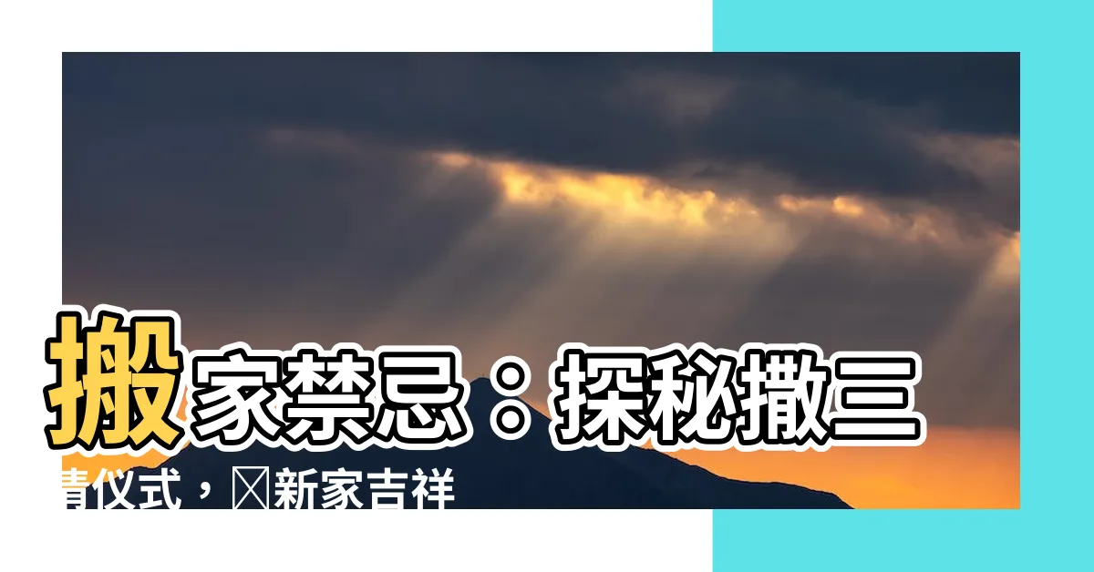 【撒三清儀式】搬家禁忌：探秘撒三清儀式，讓新家吉祥如意！