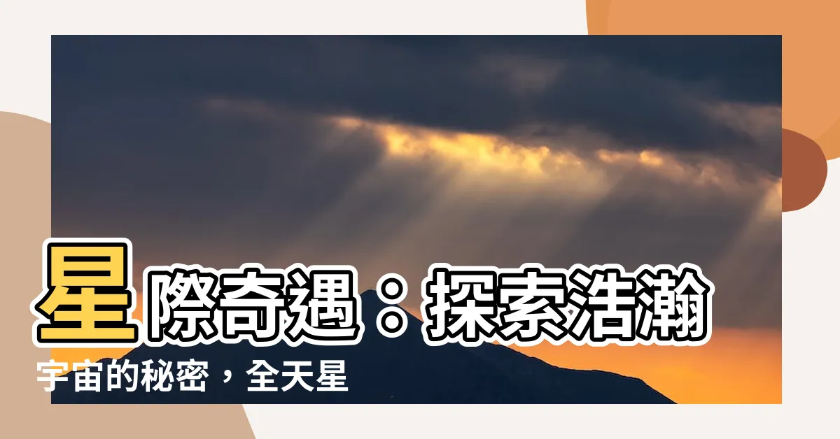 【全天星圖】星際奇遇：探索浩瀚宇宙的秘密，全天星圖助你踏上星際之旅